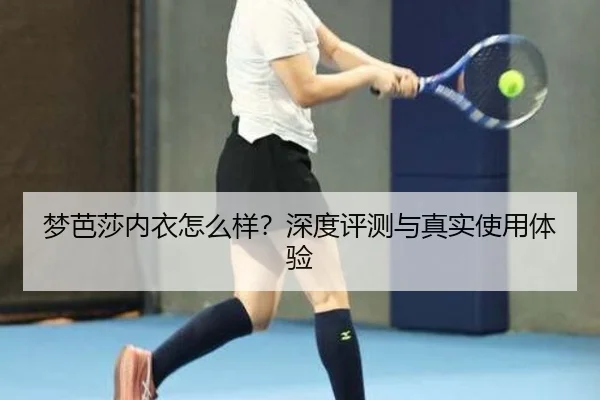 梦芭莎内衣怎么样？深度评测与真实使用体验