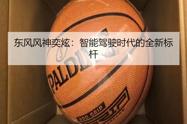 东风风神奕炫：智能驾驶时代的全新标杆