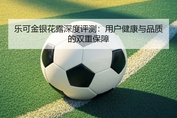 乐可金银花露深度评测：用户健康与品质的双重保障