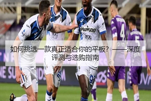 如何挑选一款真正适合你的平板？——深度评测与选购指南