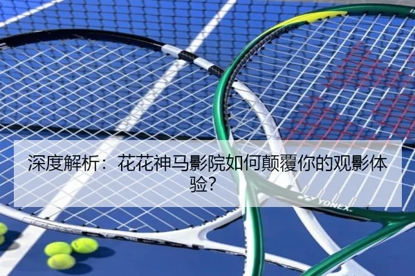 深度解析：花花神马影院如何颠覆你的观影体验？