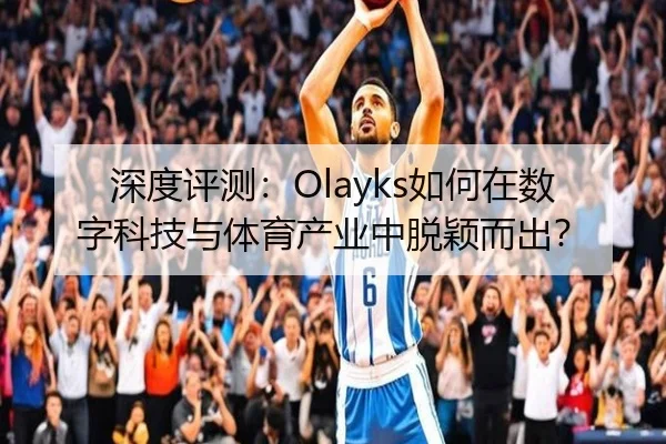 深度评测：Olayks如何在数字科技与体育产业中脱颖而出？