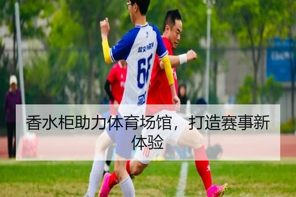 香水柜助力体育场馆，打造赛事新体验